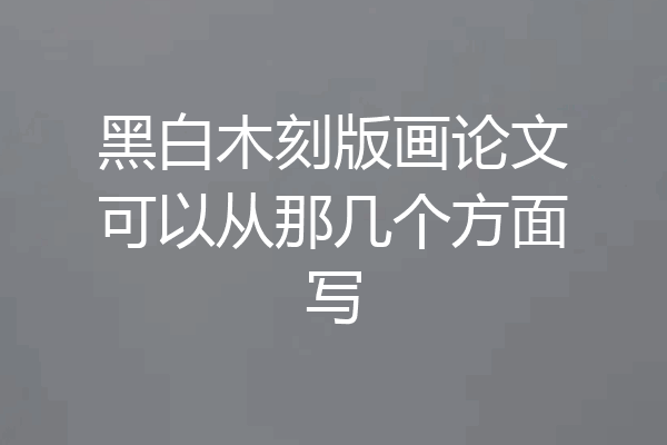 黑白木刻版画论文可以从那几个方面写