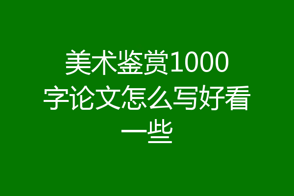 美术鉴赏1000字论文怎么写好看一些