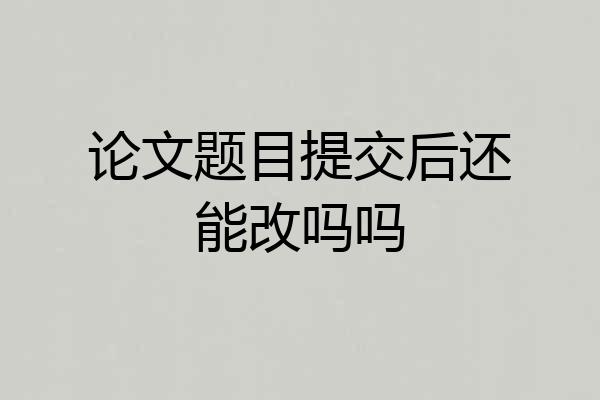 论文题目提交后还能改吗吗