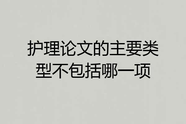 护理论文的主要类型不包括哪一项