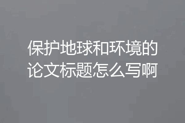 保护地球和环境的论文标题怎么写啊
