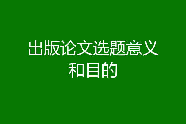 出版论文选题意义和目的