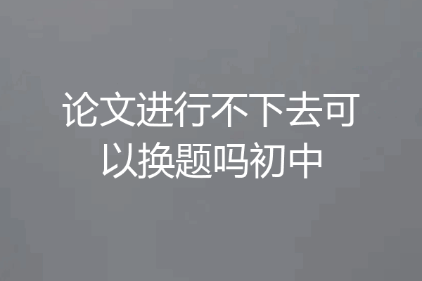 论文进行不下去可以换题吗初中