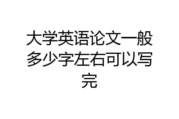 大学英语论文一般多少字左右可以写完