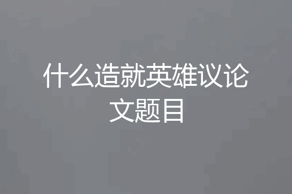 什么造就英雄议论文题目
