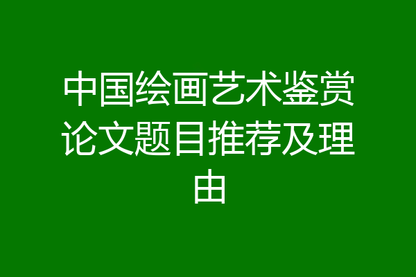 中国绘画艺术鉴赏论文题目推荐及理由