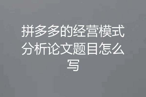 拼多多的经营模式分析论文题目怎么写