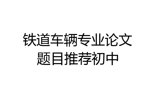 铁道车辆专业论文题目推荐初中