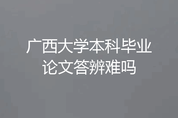 广西大学本科毕业论文答辨难吗