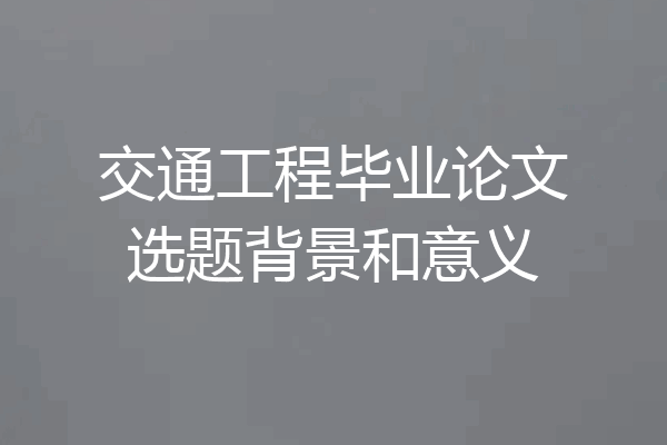 交通工程毕业论文选题背景和意义