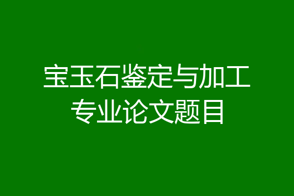 宝玉石鉴定与加工专业论文题目