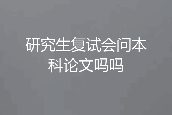 研究生复试会问本科论文吗吗