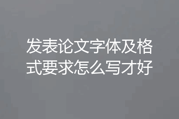发表论文字体及格式要求怎么写才好