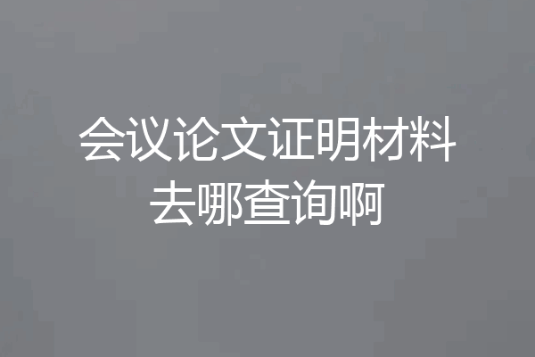 会议论文证明材料去哪查询啊