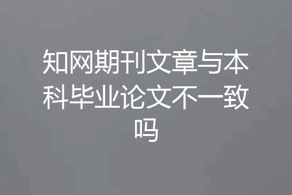 知网期刊文章与本科毕业论文不一致吗