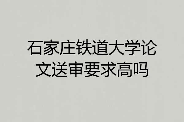 石家庄铁道大学论文送审要求高吗