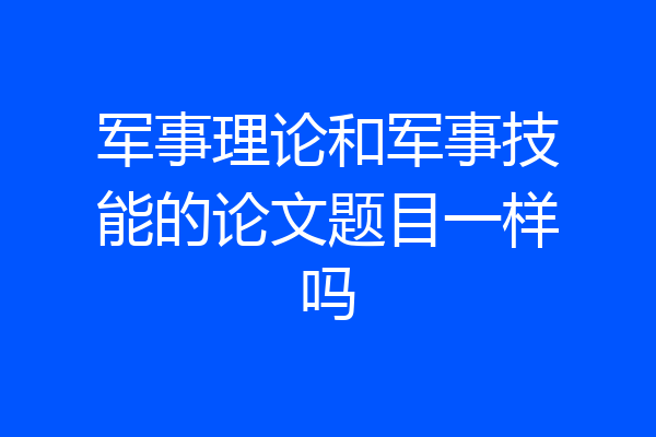 军事理论和军事技能的论文题目一样吗