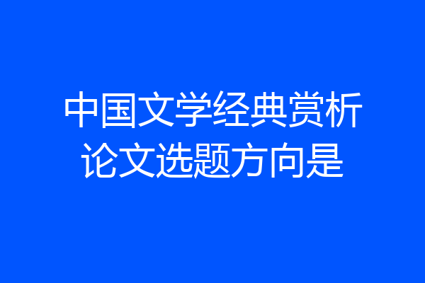 中国文学经典赏析论文选题方向是