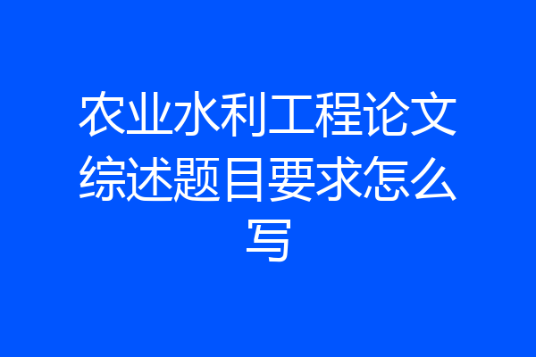 农业水利工程论文综述题目要求怎么写