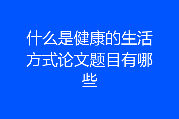 什么是健康的生活方式论文题目有哪些