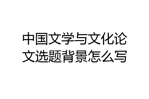 中国文学与文化论文选题背景怎么写