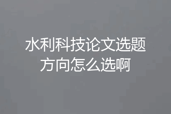 水利科技论文选题方向怎么选啊