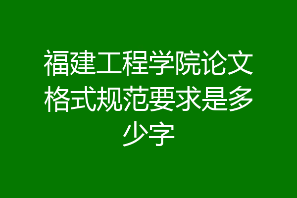 福建工程学院论文格式规范要求是多少字