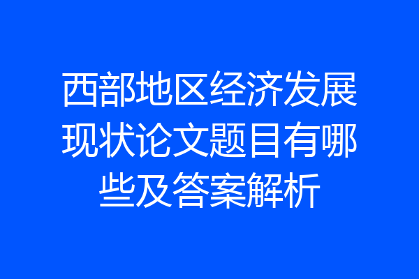 西部地区经济发展现状论文题目有哪些及答案解析