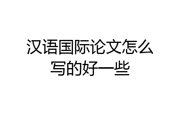 汉语国际论文怎么写的好一些