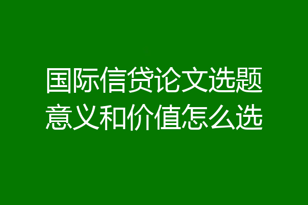 国际信贷论文选题意义和价值怎么选
