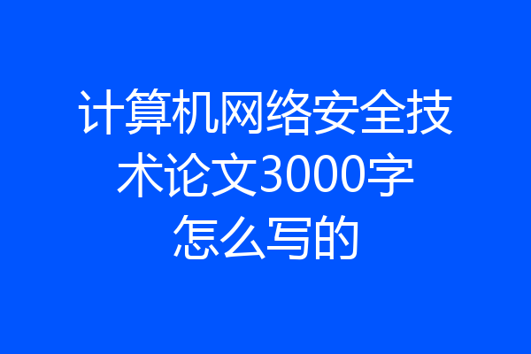 计算机网络安全技术论文3000字怎么写的