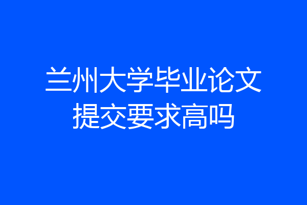 兰州大学毕业论文提交要求高吗