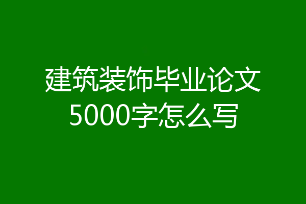 建筑装饰毕业论文5000字怎么写