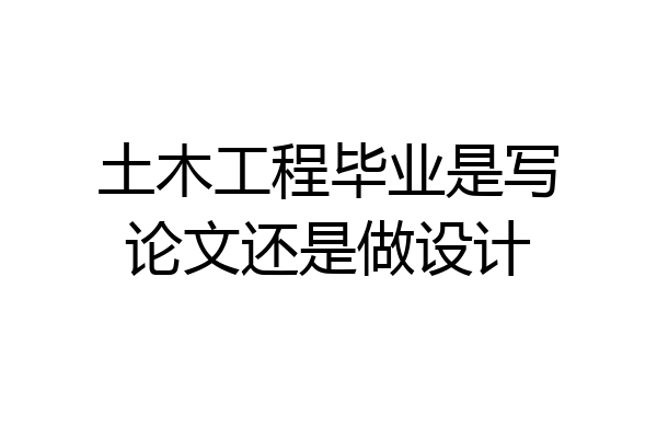 土木工程毕业是写论文还是做设计