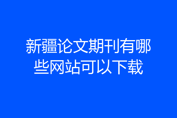 新疆论文期刊有哪些网站可以下载