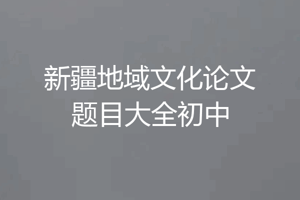 新疆地域文化论文题目大全初中