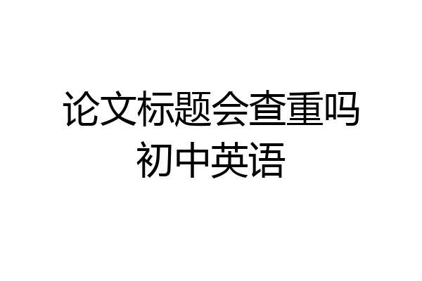 论文标题会查重吗初中英语