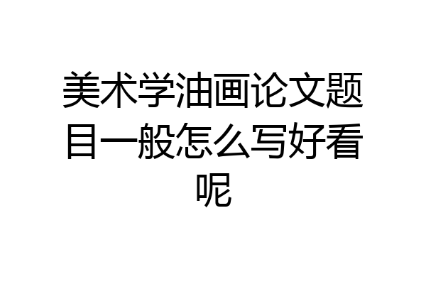美术学油画论文题目一般怎么写好看呢
