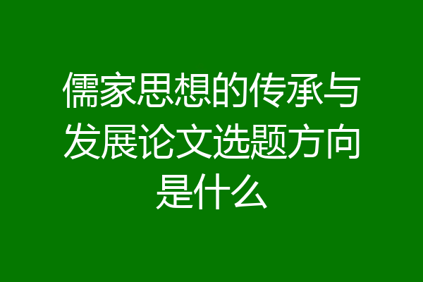 儒家思想的传承与发展论文选题方向是什么