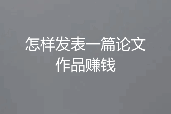 怎样发表一篇论文作品赚钱