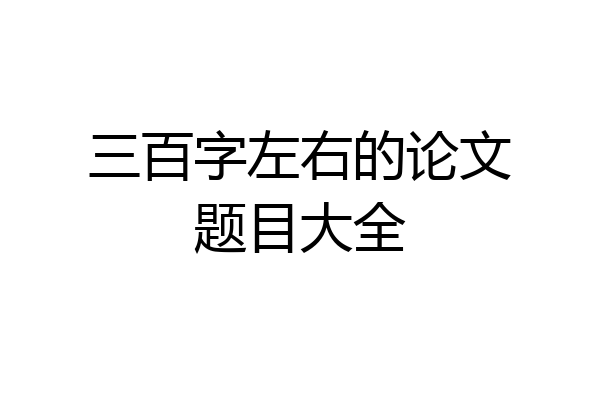 三百字左右的论文题目大全
