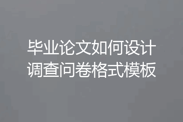 毕业论文如何设计调查问卷格式模板