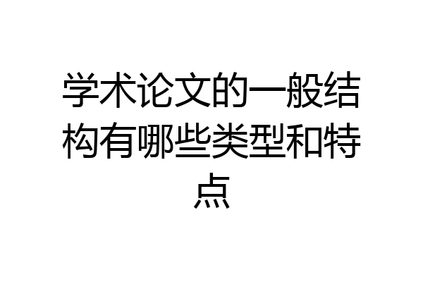 学术论文的一般结构有哪些类型和特点