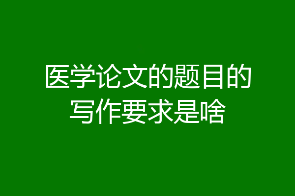 医学论文的题目的写作要求是啥