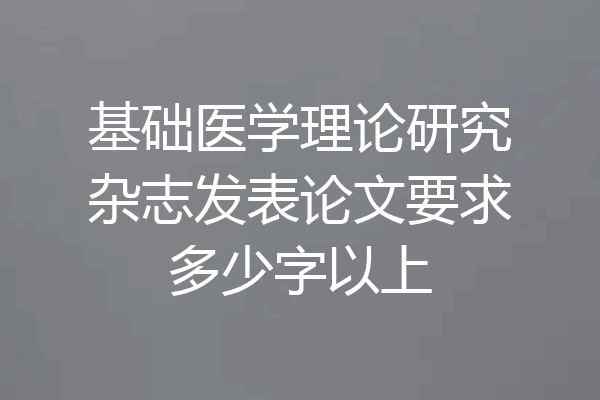 基础医学理论研究杂志发表论文要求多少字以上