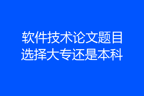 软件技术论文题目选择大专还是本科