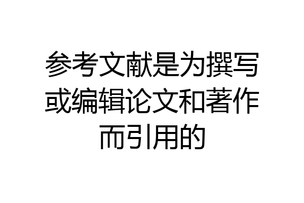 参考文献是为撰写或编辑论文和著作而引用的