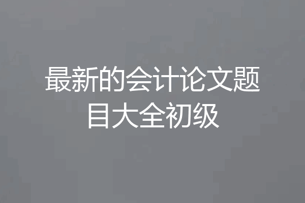 最新的会计论文题目大全初级