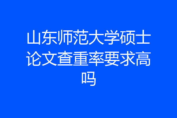 山东师范大学硕士论文查重率要求高吗