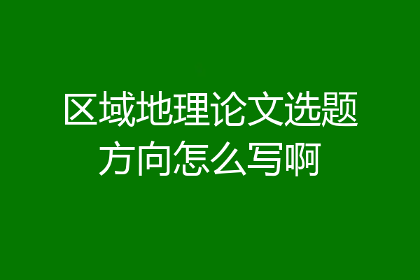 区域地理论文选题方向怎么写啊